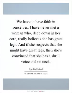 We have to have faith in ourselves. I have never met a woman who, deep down in her core, really believes she has great legs. And if she suspects that she might have great legs, then she’s convinced that she has a shrill voice and no neck Picture Quote #1