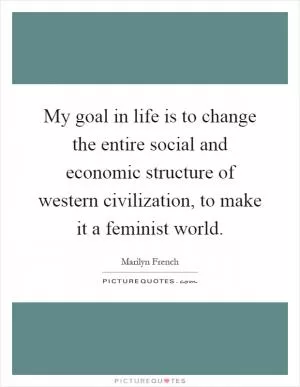 My goal in life is to change the entire social and economic structure of western civilization, to make it a feminist world Picture Quote #1