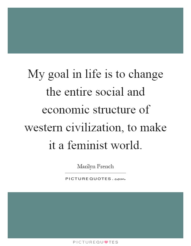 My goal in life is to change the entire social and economic structure of western civilization, to make it a feminist world Picture Quote #1