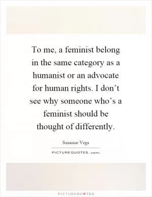 To me, a feminist belong in the same category as a humanist or an advocate for human rights. I don’t see why someone who’s a feminist should be thought of differently Picture Quote #1