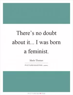 There’s no doubt about it... I was born a feminist Picture Quote #1