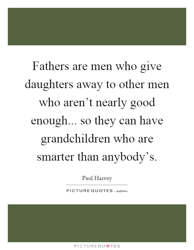 Fathers are men who give daughters away to other men who aren't nearly good enough... so they can have grandchildren who are smarter than anybody's Picture Quote #1