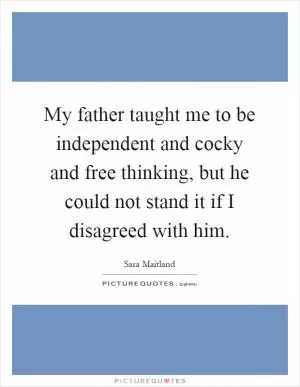 My father taught me to be independent and cocky and free thinking, but he could not stand it if I disagreed with him Picture Quote #1