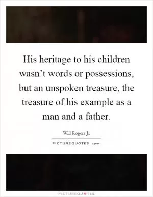 His heritage to his children wasn’t words or possessions, but an unspoken treasure, the treasure of his example as a man and a father Picture Quote #1