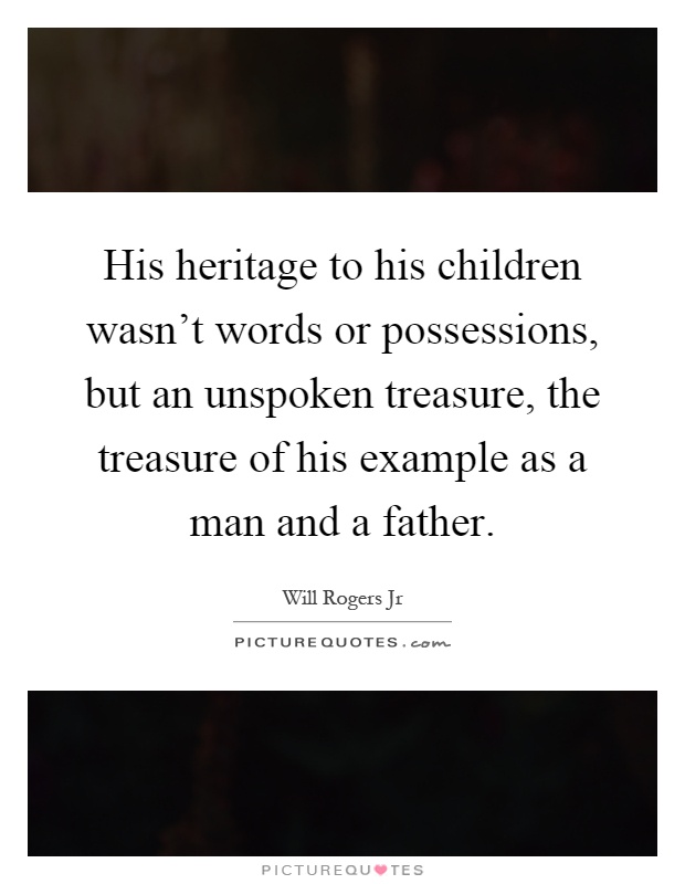 His heritage to his children wasn't words or possessions, but an unspoken treasure, the treasure of his example as a man and a father Picture Quote #1