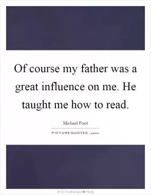 Of course my father was a great influence on me. He taught me how to read Picture Quote #1