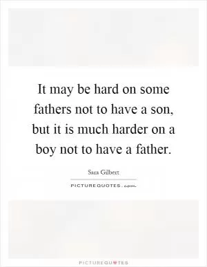 It may be hard on some fathers not to have a son, but it is much harder on a boy not to have a father Picture Quote #1