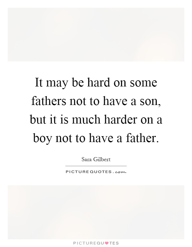 It may be hard on some fathers not to have a son, but it is much harder on a boy not to have a father Picture Quote #1