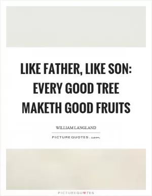 Like father, like son: every good tree maketh good fruits Picture Quote #1