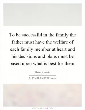 To be successful in the family the father must have the welfare of each family member at heart and his decisions and plans must be based upon what is best for them Picture Quote #1