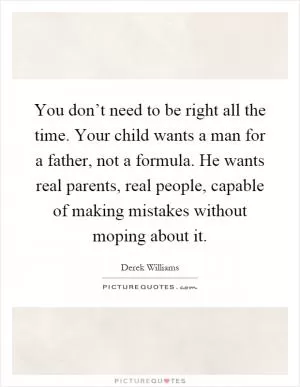 You don’t need to be right all the time. Your child wants a man for a father, not a formula. He wants real parents, real people, capable of making mistakes without moping about it Picture Quote #1