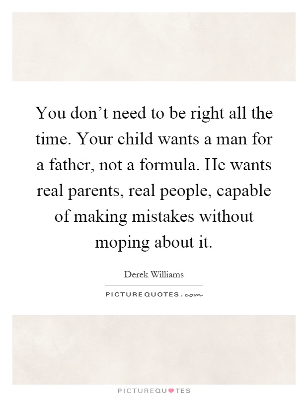 You don't need to be right all the time. Your child wants a man for a father, not a formula. He wants real parents, real people, capable of making mistakes without moping about it Picture Quote #1