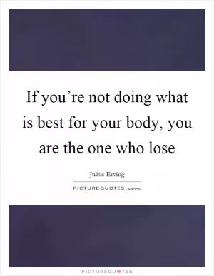 If you’re not doing what is best for your body, you are the one who lose Picture Quote #1