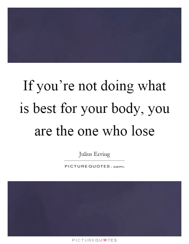 If you're not doing what is best for your body, you are the one who lose Picture Quote #1