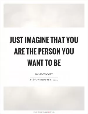 Just imagine that you are the person you want to be Picture Quote #1