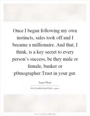 Once I began following my own instincts, sales took off and I became a millionaire. And that, I think, is a key secret to every person’s success, be they male or female, banker or p0rnographer:Trust in your gut Picture Quote #1