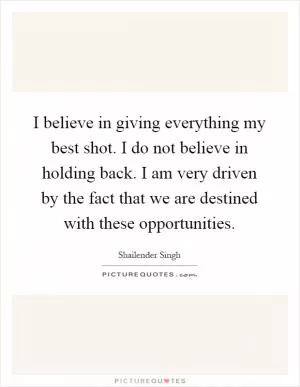 I believe in giving everything my best shot. I do not believe in holding back. I am very driven by the fact that we are destined with these opportunities Picture Quote #1