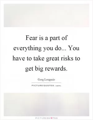 Fear is a part of everything you do... You have to take great risks to get big rewards Picture Quote #1