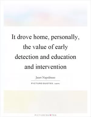 It drove home, personally, the value of early detection and education and intervention Picture Quote #1