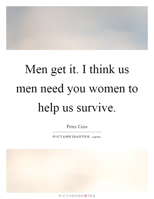 Men get it. I think us men need you women to help us survive Picture Quote #1