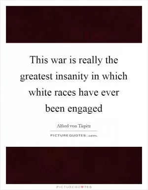 This war is really the greatest insanity in which white races have ever been engaged Picture Quote #1