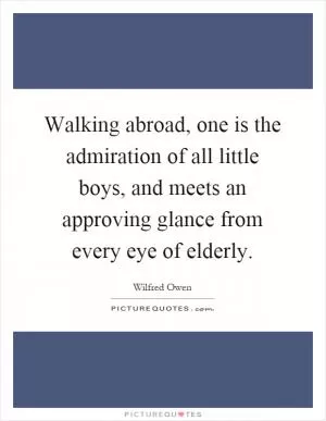 Walking abroad, one is the admiration of all little boys, and meets an approving glance from every eye of elderly Picture Quote #1