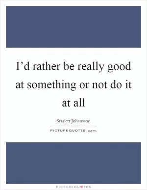 I’d rather be really good at something or not do it at all Picture Quote #1