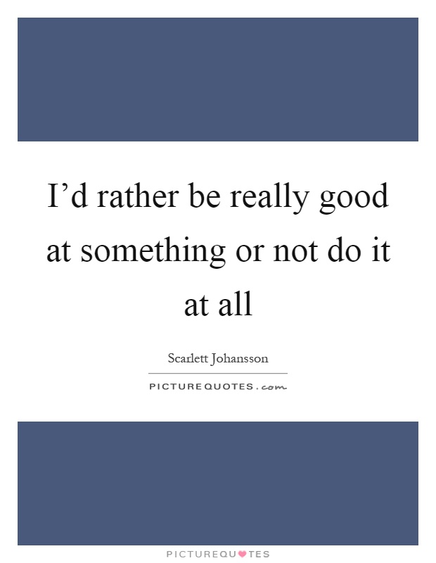 I'd rather be really good at something or not do it at all Picture Quote #1