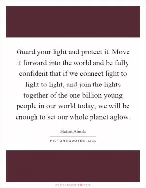 Guard your light and protect it. Move it forward into the world and be fully confident that if we connect light to light to light, and join the lights together of the one billion young people in our world today, we will be enough to set our whole planet aglow Picture Quote #1