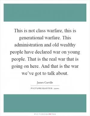 This is not class warfare, this is generational warfare. This administration and old wealthy people have declared war on young people. That is the real war that is going on here. And that is the war we’ve got to talk about Picture Quote #1