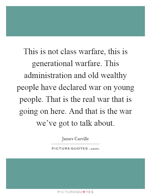 This is not class warfare, this is generational warfare. This administration and old wealthy people have declared war on young people. That is the real war that is going on here. And that is the war we've got to talk about Picture Quote #1