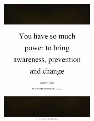 You have so much power to bring awareness, prevention and change Picture Quote #1