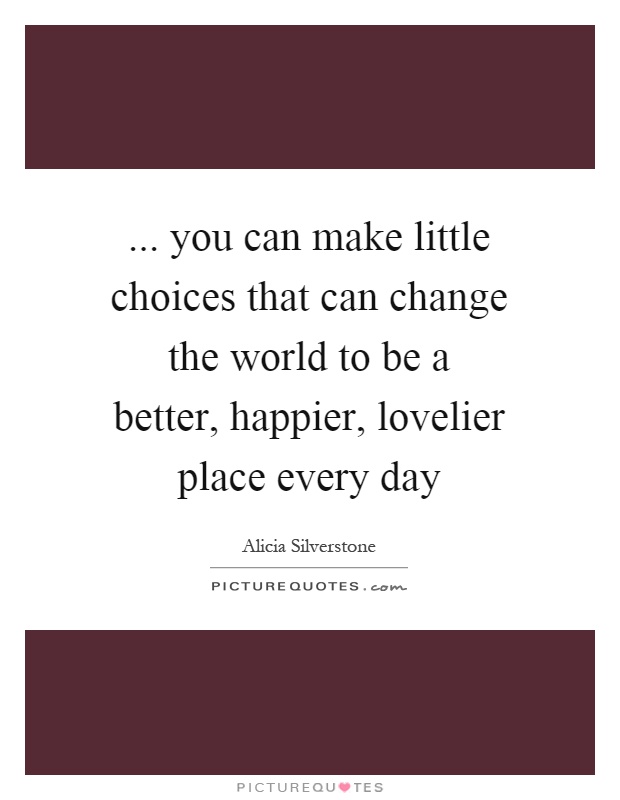 ... you can make little choices that can change the world to be a better, happier, lovelier place every day Picture Quote #1