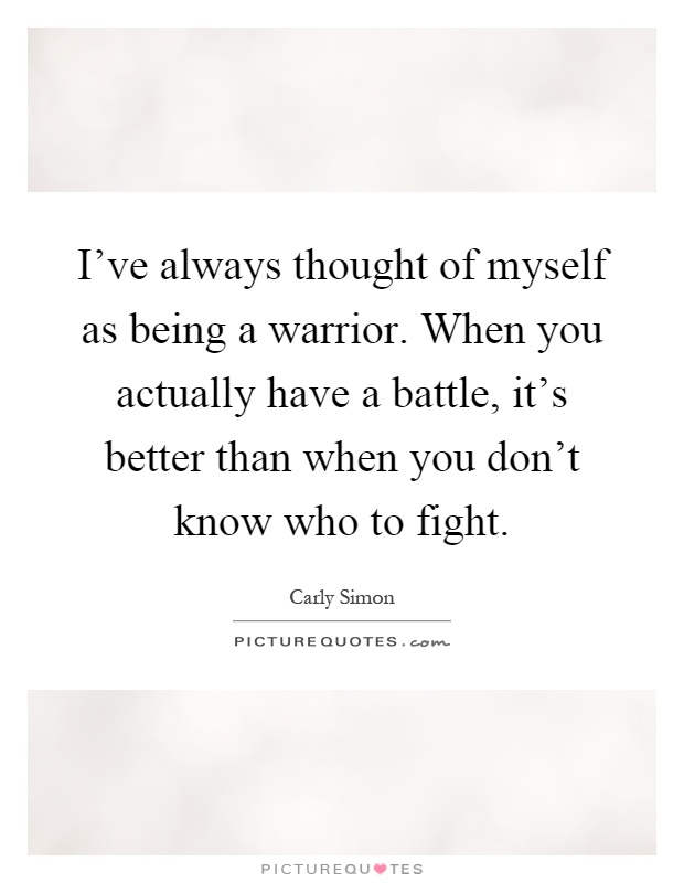 I've always thought of myself as being a warrior. When you actually have a battle, it's better than when you don't know who to fight Picture Quote #1