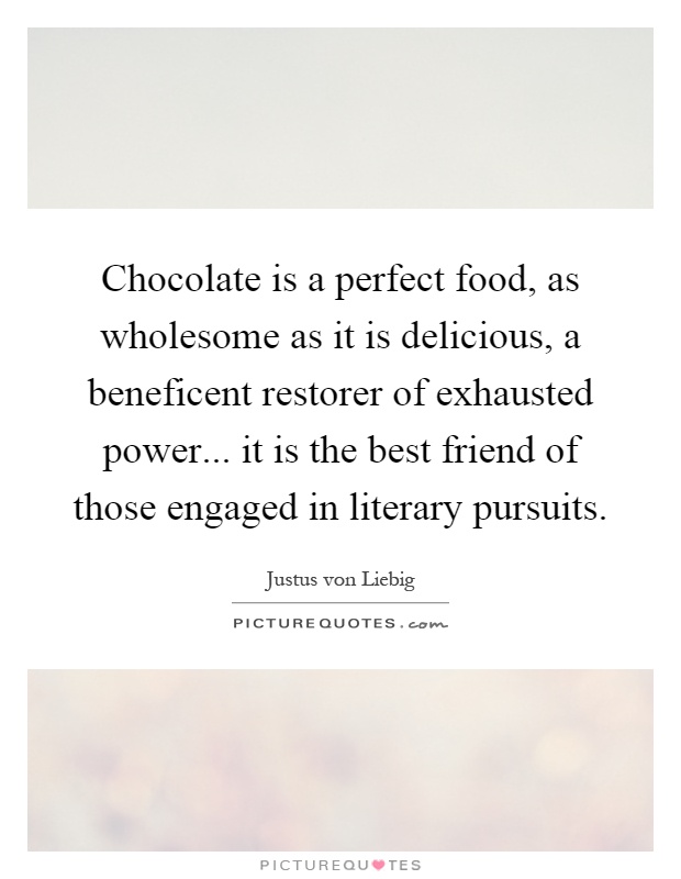 Chocolate is a perfect food, as wholesome as it is delicious, a beneficent restorer of exhausted power... it is the best friend of those engaged in literary pursuits Picture Quote #1