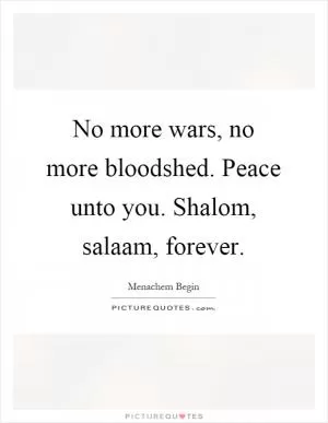 No more wars, no more bloodshed. Peace unto you. Shalom, salaam, forever Picture Quote #1