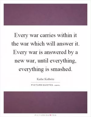 Every war carries within it the war which will answer it. Every war is answered by a new war, until everything, everything is smashed Picture Quote #1