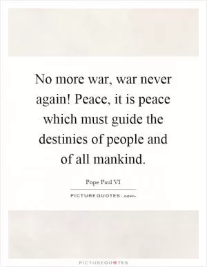 No more war, war never again! Peace, it is peace which must guide the destinies of people and of all mankind Picture Quote #1