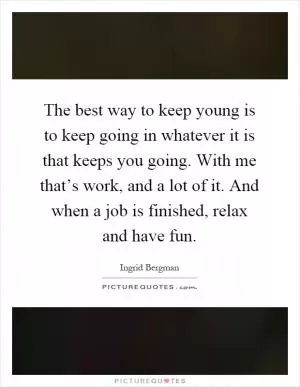 The best way to keep young is to keep going in whatever it is that keeps you going. With me that’s work, and a lot of it. And when a job is finished, relax and have fun Picture Quote #1