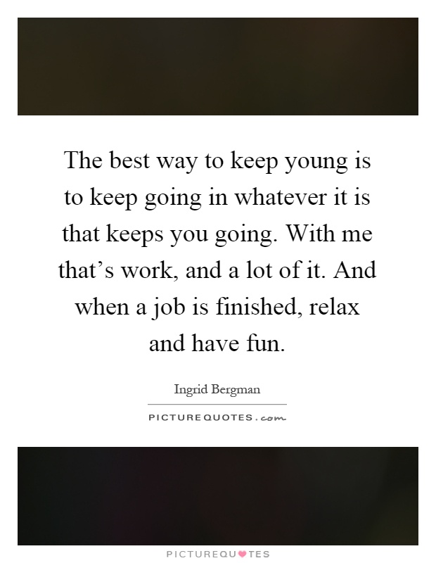 The best way to keep young is to keep going in whatever it is that keeps you going. With me that's work, and a lot of it. And when a job is finished, relax and have fun Picture Quote #1