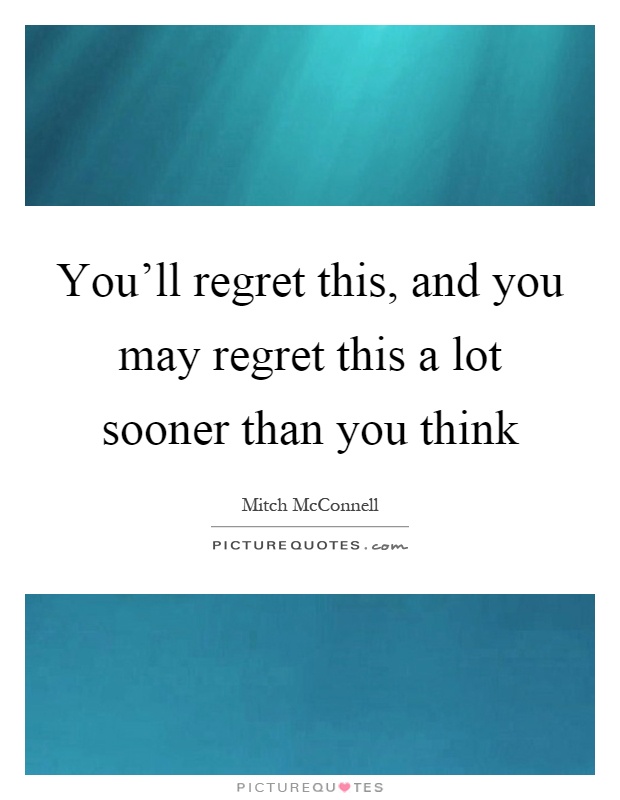 You'll regret this, and you may regret this a lot sooner than you think Picture Quote #1