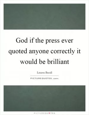 God if the press ever quoted anyone correctly it would be brilliant Picture Quote #1