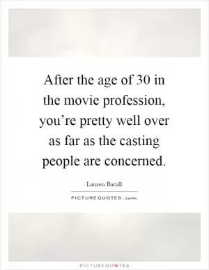 After the age of 30 in the movie profession, you’re pretty well over as far as the casting people are concerned Picture Quote #1