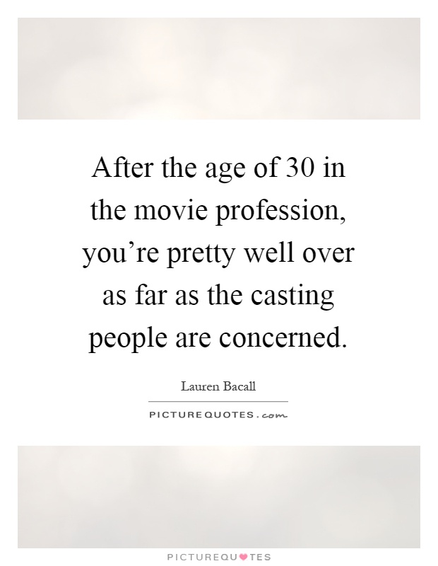 After the age of 30 in the movie profession, you're pretty well over as far as the casting people are concerned Picture Quote #1
