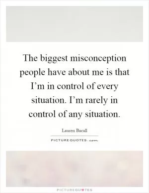 The biggest misconception people have about me is that I’m in control of every situation. I’m rarely in control of any situation Picture Quote #1