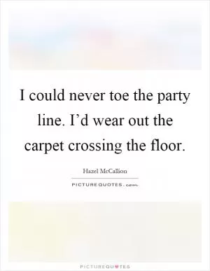 I could never toe the party line. I’d wear out the carpet crossing the floor Picture Quote #1