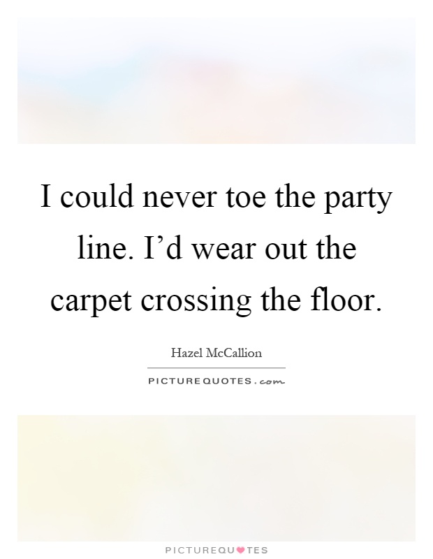 I could never toe the party line. I'd wear out the carpet crossing the floor Picture Quote #1