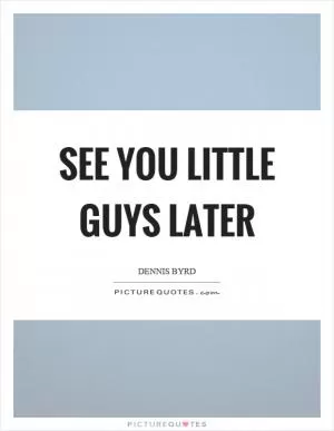 See you little guys later Picture Quote #1