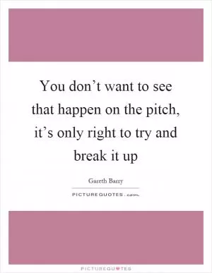 You don’t want to see that happen on the pitch, it’s only right to try and break it up Picture Quote #1