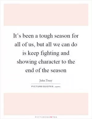 It’s been a tough season for all of us, but all we can do is keep fighting and showing character to the end of the season Picture Quote #1